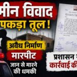 जमीन विवाद ने पकड़ा तूल: अवैध निर्माण, मारपीट और जान से मारने की धमकी के आरोप, प्रशासन से कार्रवाई की मांग